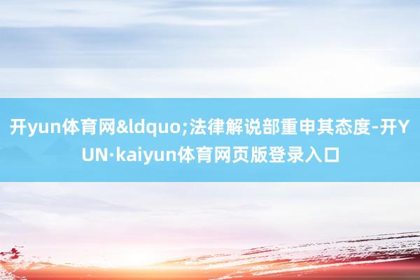 开yun体育网&ldquo;法律解说部重申其态度-开YUN·kaiyun体育网页版登录入口