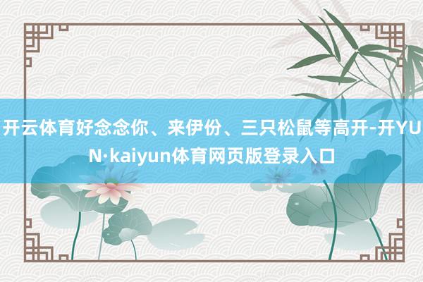 开云体育好念念你、来伊份、三只松鼠等高开-开YUN·kaiyun体育网页版登录入口