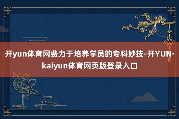 开yun体育网费力于培养学员的专科妙技-开YUN·kaiyun体育网页版登录入口