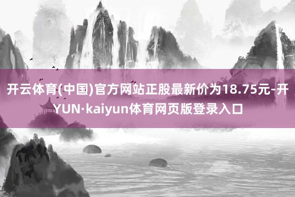 开云体育(中国)官方网站正股最新价为18.75元-开YUN·kaiyun体育网页版登录入口