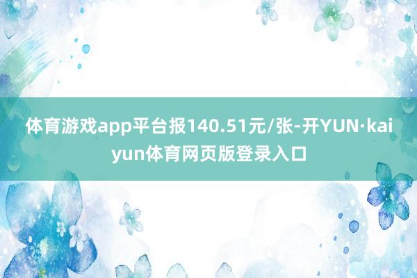 体育游戏app平台报140.51元/张-开YUN·kaiyun体育网页版登录入口