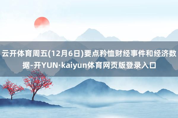 云开体育周五(12月6日)要点矜恤财经事件和经济数据-开YUN·kaiyun体育网页版登录入口