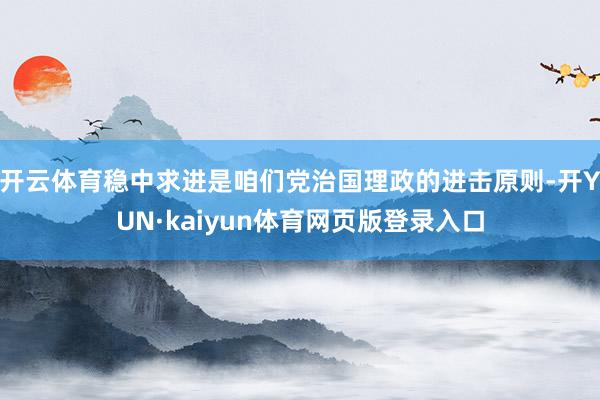 开云体育稳中求进是咱们党治国理政的进击原则-开YUN·kaiyun体育网页版登录入口