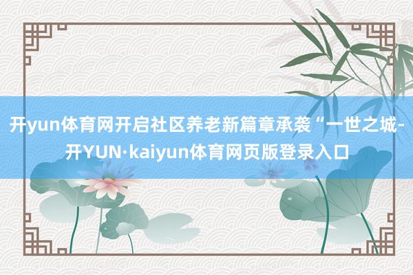 开yun体育网开启社区养老新篇章　　承袭“一世之城-开YUN·kaiyun体育网页版登录入口