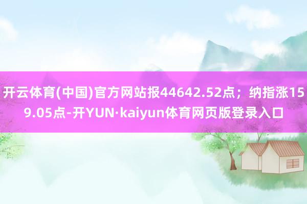 开云体育(中国)官方网站报44642.52点；纳指涨159.05点-开YUN·kaiyun体育网页版登录入口