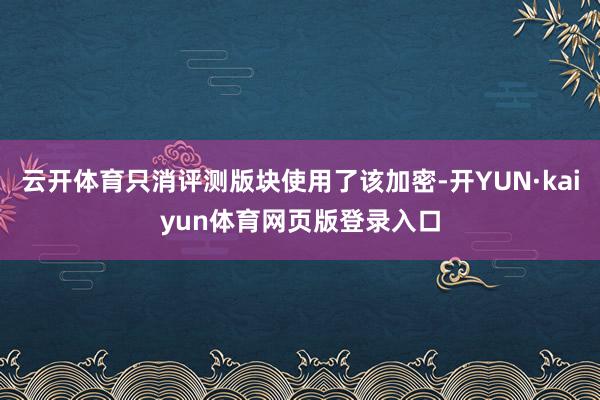云开体育只消评测版块使用了该加密-开YUN·kaiyun体育网页版登录入口