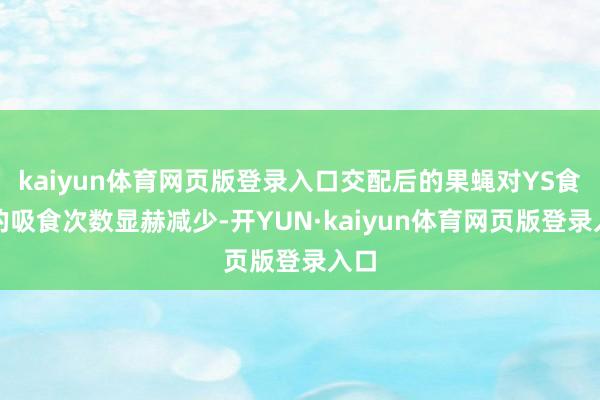 kaiyun体育网页版登录入口交配后的果蝇对YS食品的吸食次数显赫减少-开YUN·kaiyun体育网页版登录入口