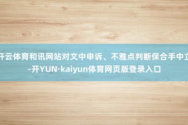 开云体育和讯网站对文中申诉、不雅点判断保合手中立-开YUN·kaiyun体育网页版登录入口