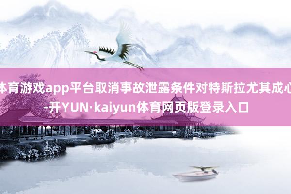 体育游戏app平台取消事故泄露条件对特斯拉尤其成心-开YUN·kaiyun体育网页版登录入口