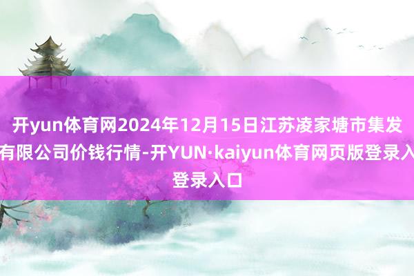 开yun体育网2024年12月15日江苏凌家塘市集发展有限公司价钱行情-开YUN·kaiyun体育网页版登录入口