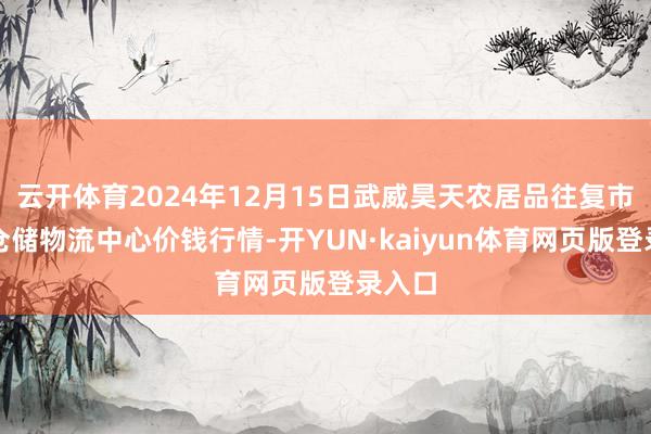 云开体育2024年12月15日武威昊天农居品往复市集暨仓储物流中心价钱行情-开YUN·kaiyun体育网页版登录入口