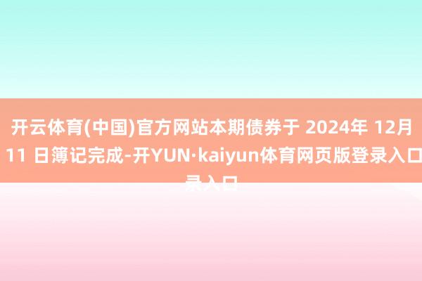 开云体育(中国)官方网站本期债券于 2024年 12月 11 日簿记完成-开YUN·kaiyun体育网页版登录入口
