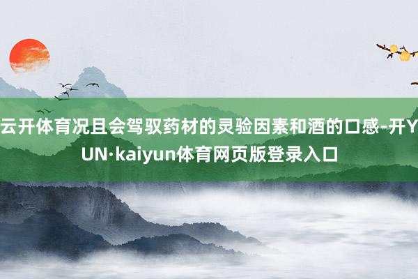 云开体育况且会驾驭药材的灵验因素和酒的口感-开YUN·kaiyun体育网页版登录入口