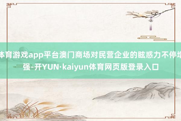 体育游戏app平台澳门商场对民营企业的眩惑力不停增强-开YUN·kaiyun体育网页版登录入口