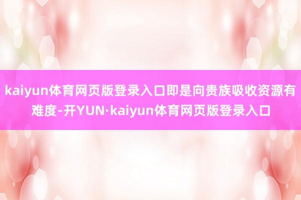 kaiyun体育网页版登录入口即是向贵族吸收资源有难度-开YUN·kaiyun体育网页版登录入口