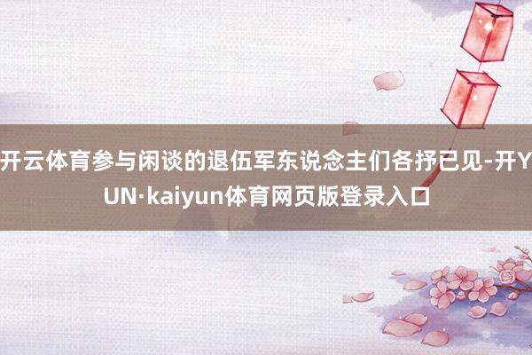 开云体育参与闲谈的退伍军东说念主们各抒已见-开YUN·kaiyun体育网页版登录入口