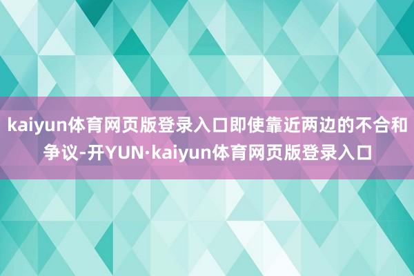kaiyun体育网页版登录入口即使靠近两边的不合和争议-开YUN·kaiyun体育网页版登录入口