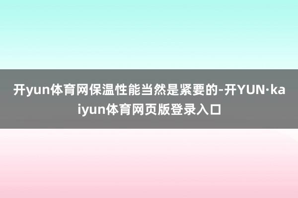 开yun体育网保温性能当然是紧要的-开YUN·kaiyun体育网页版登录入口