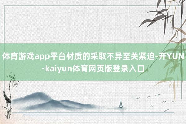 体育游戏app平台材质的采取不异至关紧迫-开YUN·kaiyun体育网页版登录入口