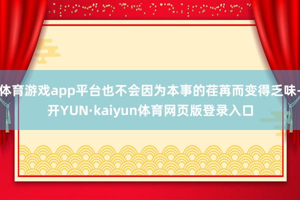 体育游戏app平台也不会因为本事的荏苒而变得乏味-开YUN·kaiyun体育网页版登录入口