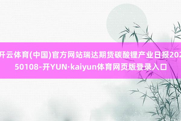 开云体育(中国)官方网站瑞达期货碳酸锂产业日报20250108-开YUN·kaiyun体育网页版登录入口