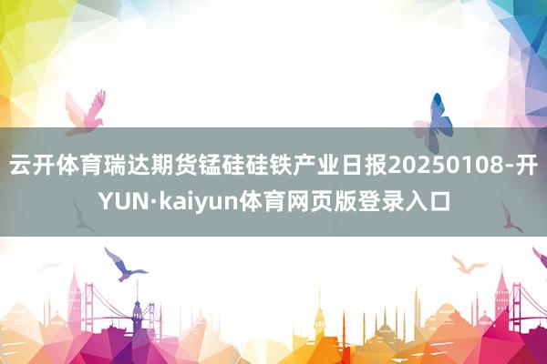 云开体育瑞达期货锰硅硅铁产业日报20250108-开YUN·kaiyun体育网页版登录入口