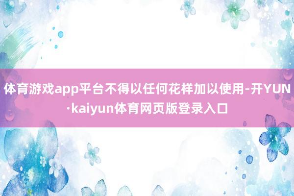 体育游戏app平台不得以任何花样加以使用-开YUN·kaiyun体育网页版登录入口