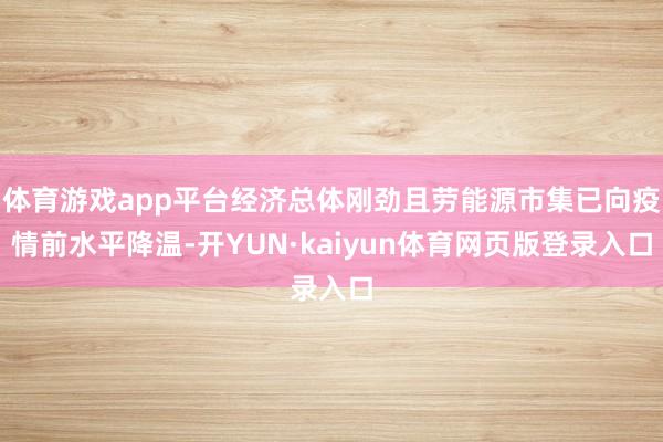 体育游戏app平台经济总体刚劲且劳能源市集已向疫情前水平降温-开YUN·kaiyun体育网页版登录入口