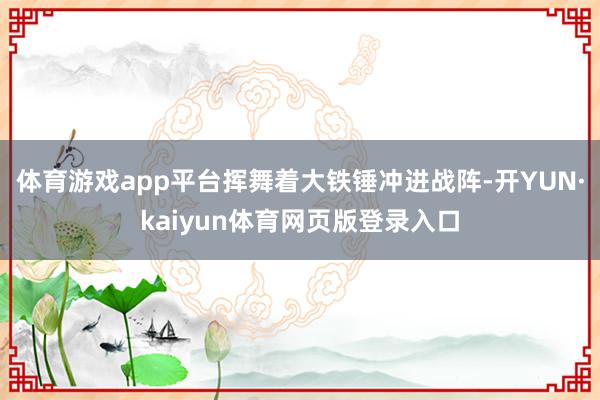 体育游戏app平台挥舞着大铁锤冲进战阵-开YUN·kaiyun体育网页版登录入口
