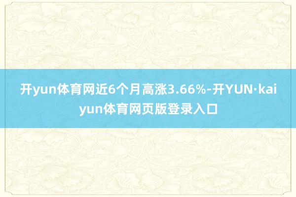 开yun体育网近6个月高涨3.66%-开YUN·kaiyun体育网页版登录入口