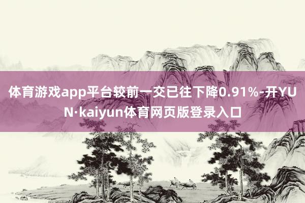 体育游戏app平台较前一交已往下降0.91%-开YUN·kaiyun体育网页版登录入口