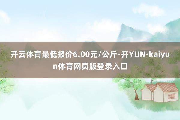 开云体育最低报价6.00元/公斤-开YUN·kaiyun体育网页版登录入口