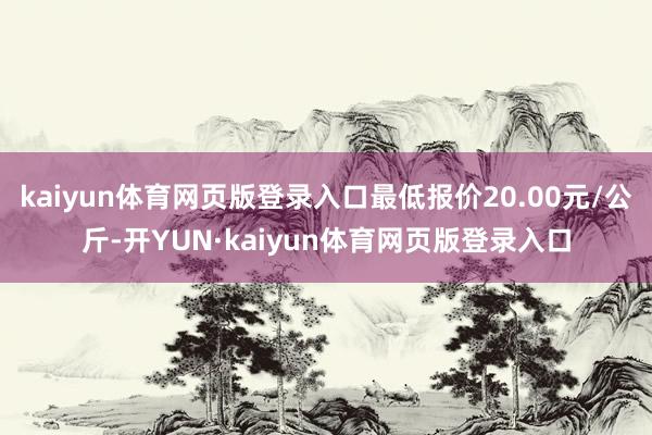 kaiyun体育网页版登录入口最低报价20.00元/公斤-开YUN·kaiyun体育网页版登录入口