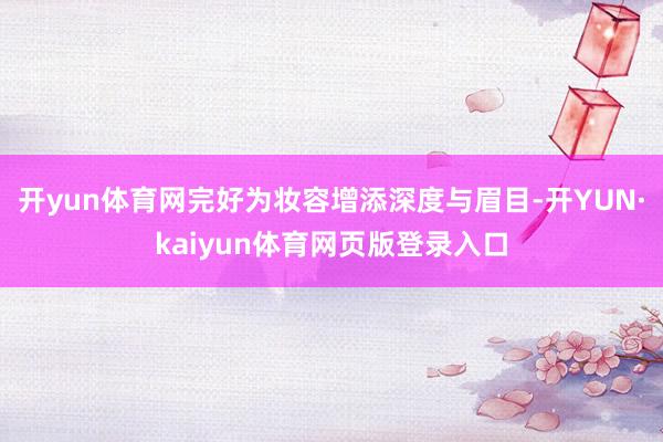 开yun体育网完好为妆容增添深度与眉目-开YUN·kaiyun体育网页版登录入口