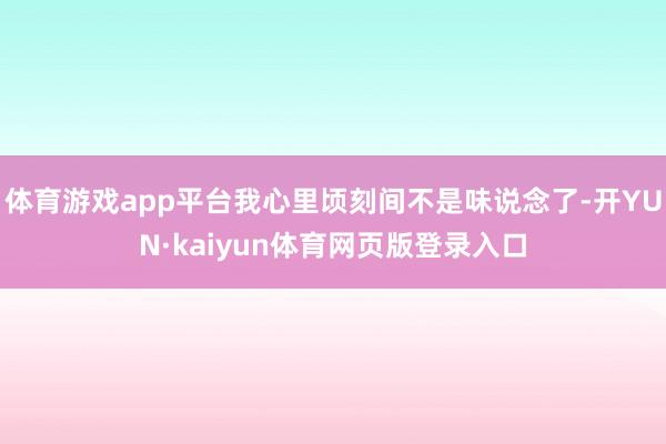 体育游戏app平台我心里顷刻间不是味说念了-开YUN·kaiyun体育网页版登录入口