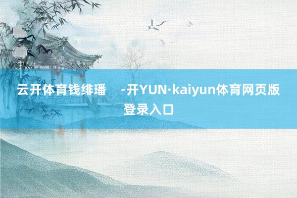 云开体育钱绯璠 -开YUN·kaiyun体育网页版登录入口