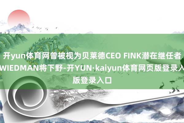 开yun体育网曾被视为贝莱德CEO FINK潜在继任者的WIEDMAN将下野-开YUN·kaiyun体育网页版登录入口