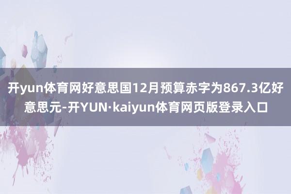开yun体育网好意思国12月预算赤字为867.3亿好意思元-开YUN·kaiyun体育网页版登录入口