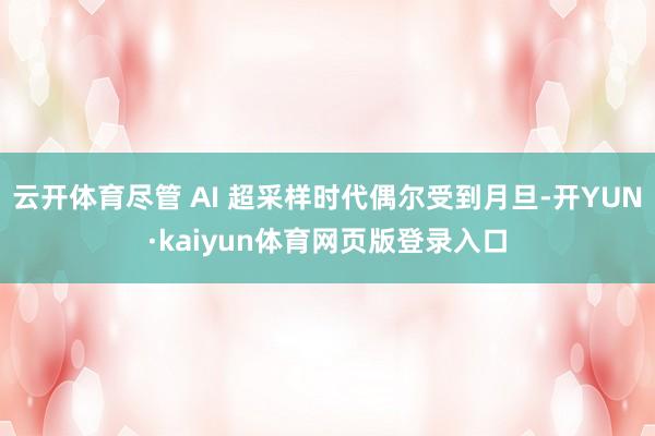 云开体育尽管 AI 超采样时代偶尔受到月旦-开YUN·kaiyun体育网页版登录入口