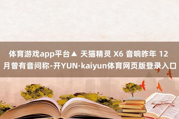 体育游戏app平台▲ 天猫精灵 X6 音响昨年 12 月曾有音问称-开YUN·kaiyun体育网页版登录入口