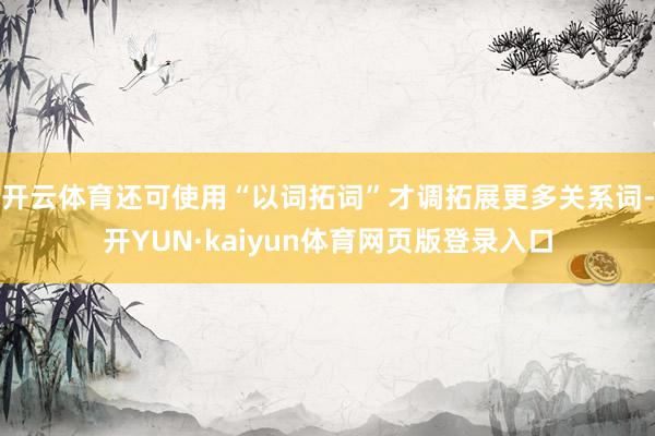 开云体育还可使用“以词拓词”才调拓展更多关系词-开YUN·kaiyun体育网页版登录入口