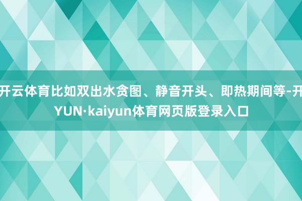 开云体育比如双出水贪图、静音开头、即热期间等-开YUN·kaiyun体育网页版登录入口