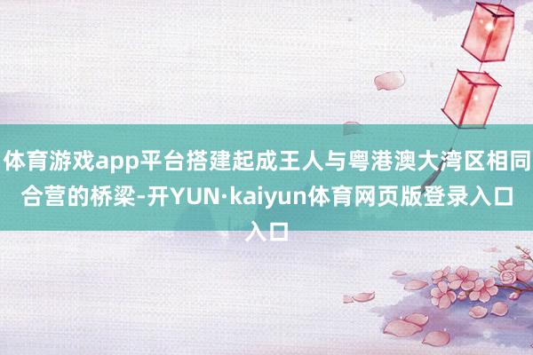 体育游戏app平台搭建起成王人与粤港澳大湾区相同合营的桥梁-开YUN·kaiyun体育网页版登录入口