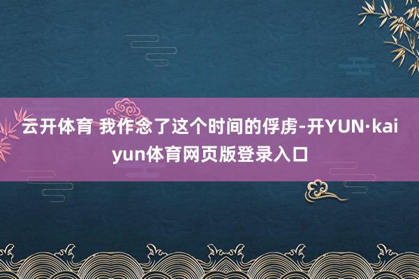 云开体育 我作念了这个时间的俘虏-开YUN·kaiyun体育网页版登录入口