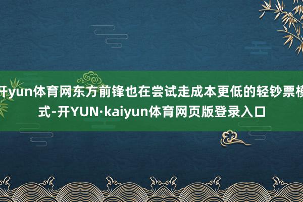 开yun体育网东方前锋也在尝试走成本更低的轻钞票模式-开YUN·kaiyun体育网页版登录入口
