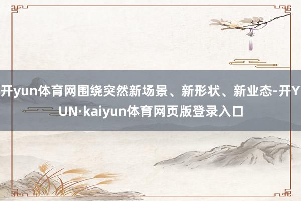 开yun体育网围绕突然新场景、新形状、新业态-开YUN·kaiyun体育网页版登录入口