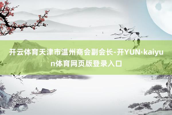 开云体育天津市温州商会副会长-开YUN·kaiyun体育网页版登录入口