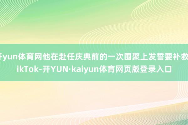 开yun体育网他在赴任庆典前的一次围聚上发誓要补救TikTok-开YUN·kaiyun体育网页版登录入口