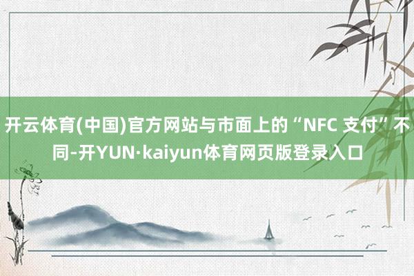 开云体育(中国)官方网站与市面上的“NFC 支付”不同-开YUN·kaiyun体育网页版登录入口