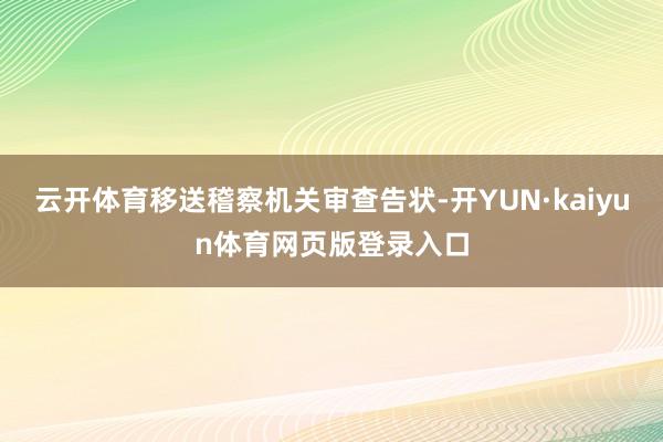 云开体育移送稽察机关审查告状-开YUN·kaiyun体育网页版登录入口